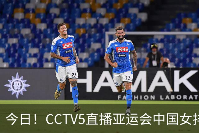 今日！CCTV5直播亚运会中国女排+中超，5+转中国男篮，网络转大连鲲城+曼城+尤文等